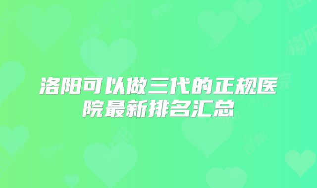 洛阳可以做三代的正规医院最新排名汇总
