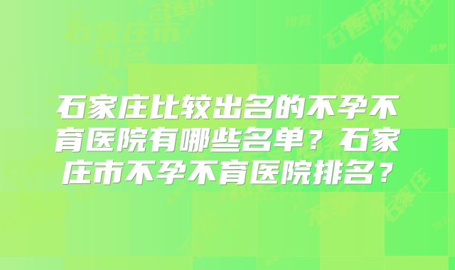 石家庄比较出名的不孕不育医院有哪些名单？石家庄市不孕不育医院排名？