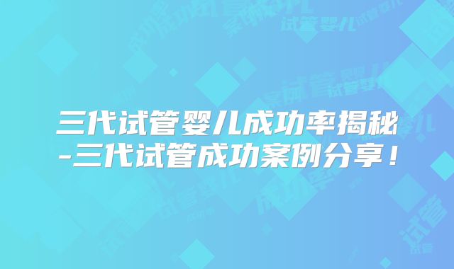三代试管婴儿成功率揭秘-三代试管成功案例分享！