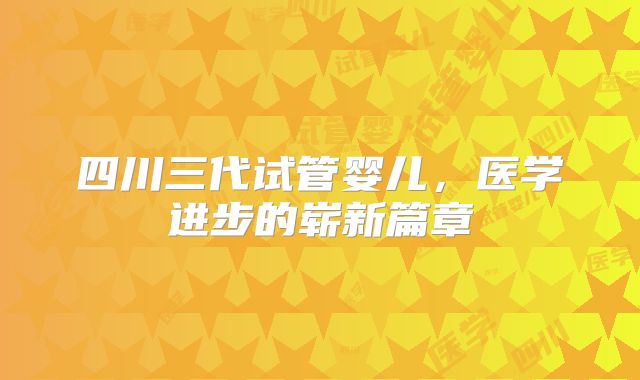 四川三代试管婴儿,医学进步的崭新篇章