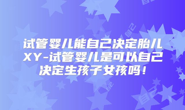 试管婴儿能自己决定胎儿XY-试管婴儿是可以自己决定生孩子女孩吗！