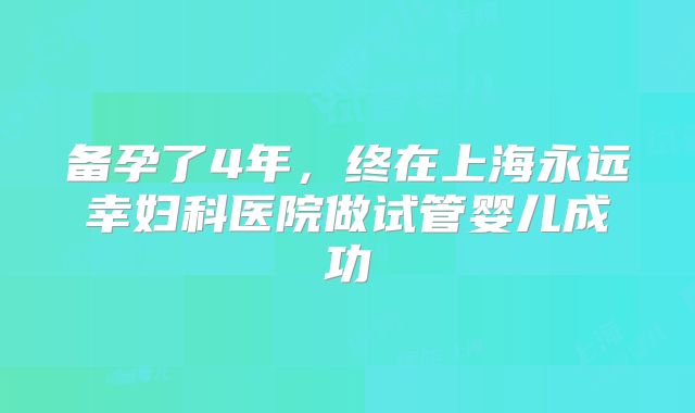 备孕了4年，终在上海永远幸妇科医院做试管婴儿成功