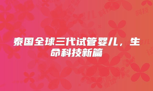 泰国全球三代试管婴儿，生命科技新篇