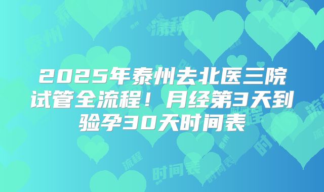 2025年泰州去北医三院试管全流程！月经第3天到验孕30天时间表