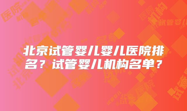 北京试管婴儿婴儿医院排名？试管婴儿机构名单？