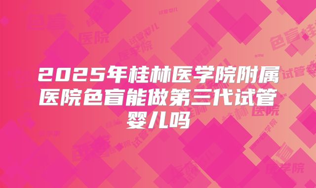 2025年桂林医学院附属医院色盲能做第三代试管婴儿吗
