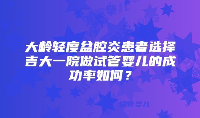 大龄轻度盆腔炎患者选择吉大一院做试管婴儿的成功率如何？