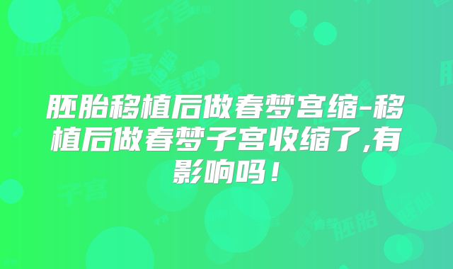 胚胎移植后做春梦宫缩-移植后做春梦子宫收缩了,有影响吗！