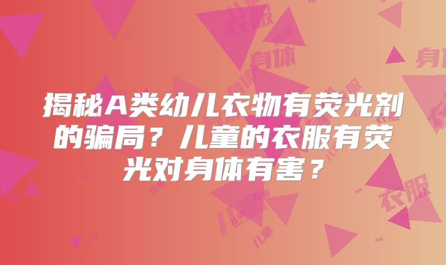 揭秘A类幼儿衣物有荧光剂的骗局?儿童的衣服有荧光对身体有害?
