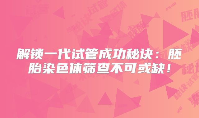 解锁一代试管成功秘诀：胚胎染色体筛查不可或缺！