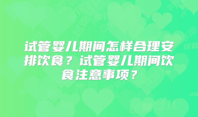 试管婴儿期间怎样合理安排饮食？试管婴儿期间饮食注意事项？