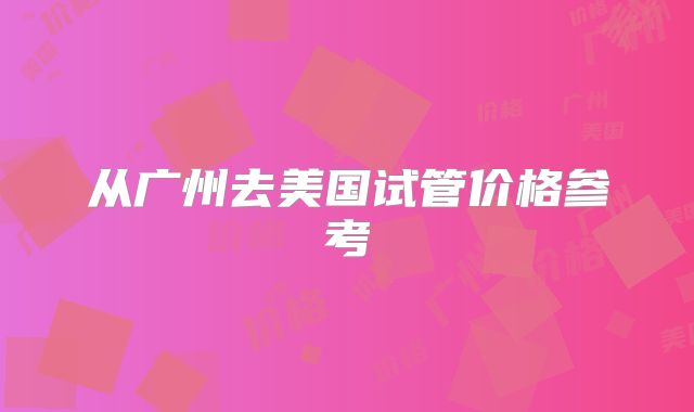 从广州去美国试管价格参考