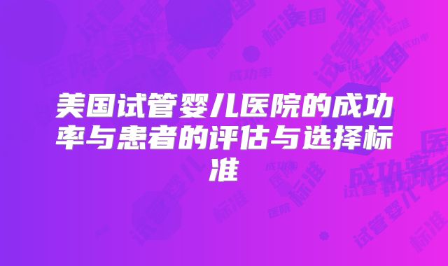 美国试管婴儿医院的成功率与患者的评估与选择标准