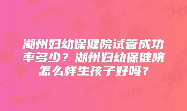 湖州妇幼保健院试管成功率多少？湖州妇幼保健院怎么样生孩子好吗？
