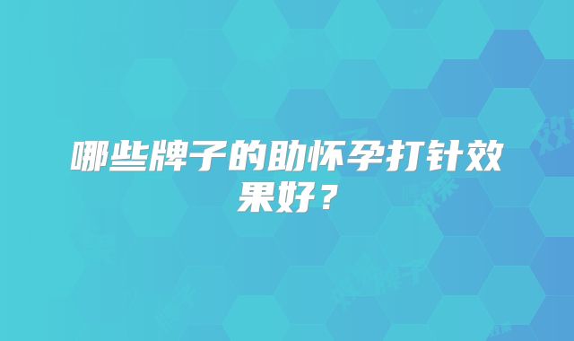 哪些牌子的助怀孕打针效果好？