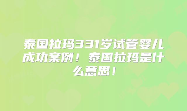 泰国拉玛331岁试管婴儿成功案例！泰国拉玛是什么意思！
