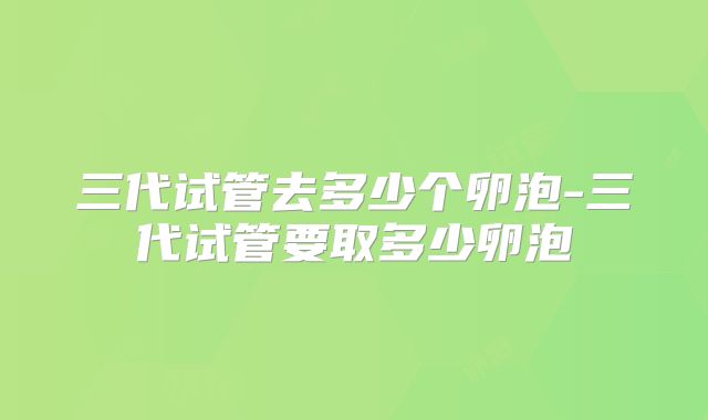 三代试管去多少个卵泡-三代试管要取多少卵泡