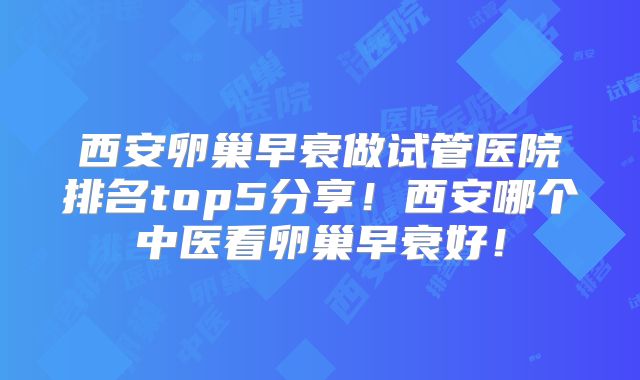 西安卵巢早衰做试管医院排名top5分享！西安哪个中医看卵巢早衰好！