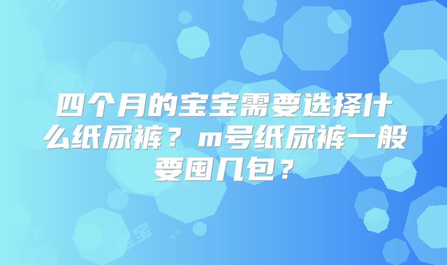 四个月的宝宝需要选择什么纸尿裤？m号纸尿裤一般要囤几包？