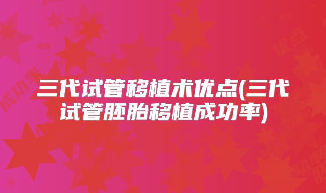三代试管移植术优点(三代试管胚胎移植成功率)