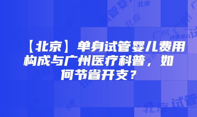 【北京】单身试管婴儿费用构成与广州医疗科普，如何节省开支？