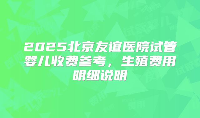 2025北京友谊医院试管婴儿收费参考,生殖费用明细说明