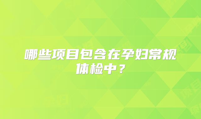 哪些项目包含在孕妇常规体检中?