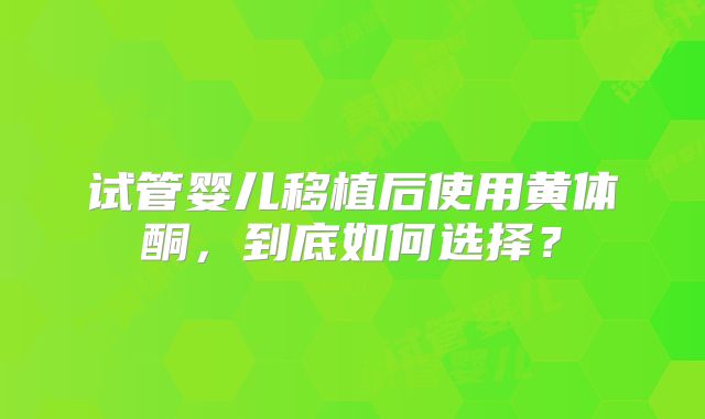 试管婴儿移植后使用黄体酮,到底如何选择?