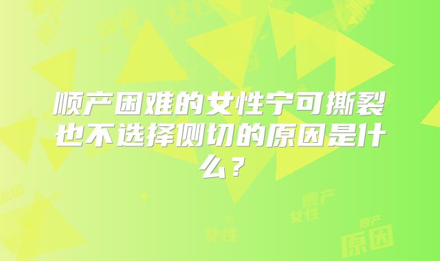 顺产困难的女性宁可撕裂也不选择侧切的原因是什么？