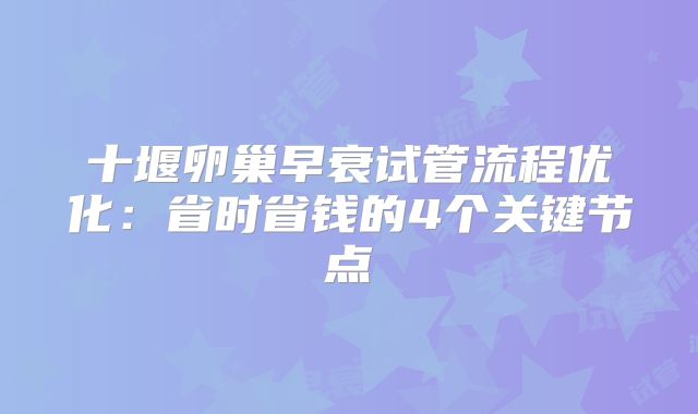十堰卵巢早衰试管流程优化：省时省钱的4个关键节点