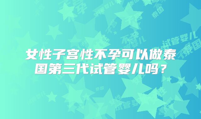 女性子宫性不孕可以做泰国第三代试管婴儿吗？