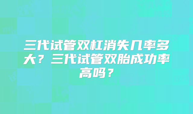三代试管双杠消失几率多大?三代试管双胎成功率高吗?