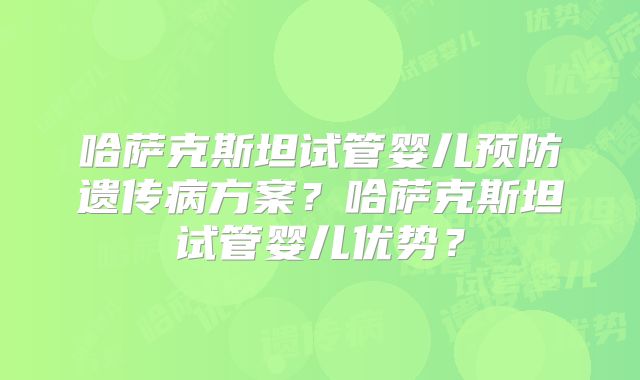哈萨克斯坦试管婴儿预防遗传病方案？哈萨克斯坦试管婴儿优势？
