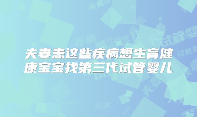 夫妻患这些疾病想生育健康宝宝找第三代试管婴儿