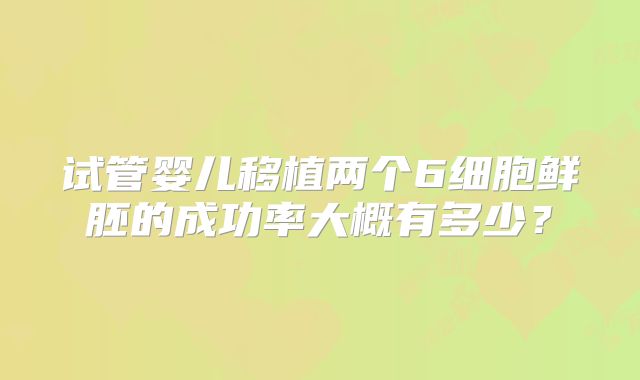 试管婴儿移植两个6细胞鲜胚的成功率大概有多少？