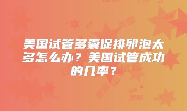 美国试管多囊促排卵泡太多怎么办？美国试管成功的几率？