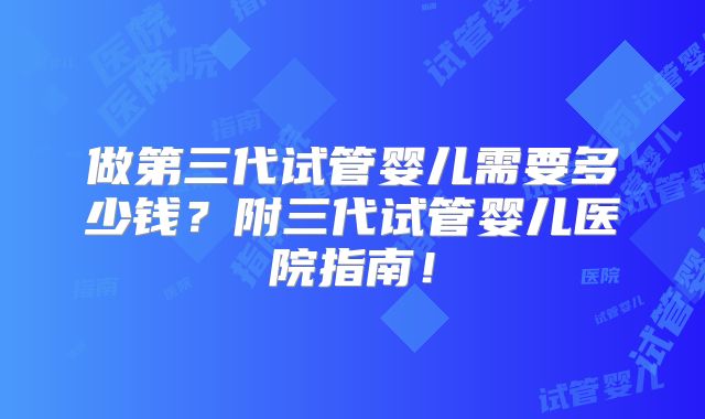 做第三代试管婴儿需要多少钱？附三代试管婴儿医院指南！