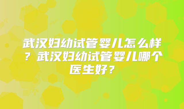 武汉妇幼试管婴儿怎么样？武汉妇幼试管婴儿哪个医生好？