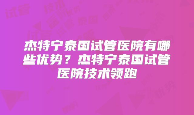 杰特宁泰国试管医院有哪些优势？杰特宁泰国试管医院技术领跑