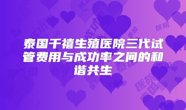泰国千禧生殖医院三代试管费用与成功率之间的和谐共生