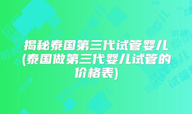 揭秘泰国第三代试管婴儿(泰国做第三代婴儿试管的价格表)