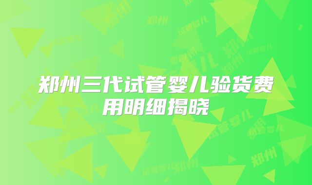 郑州三代试管婴儿验货费用明细揭晓