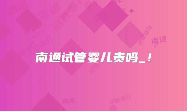 南通试管婴儿贵吗_！