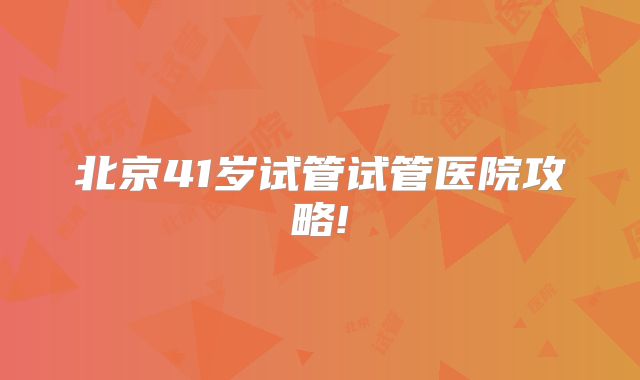 北京41岁试管试管医院攻略!