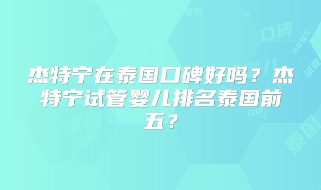 杰特宁在泰国口碑好吗？杰特宁试管婴儿排名泰国前五？