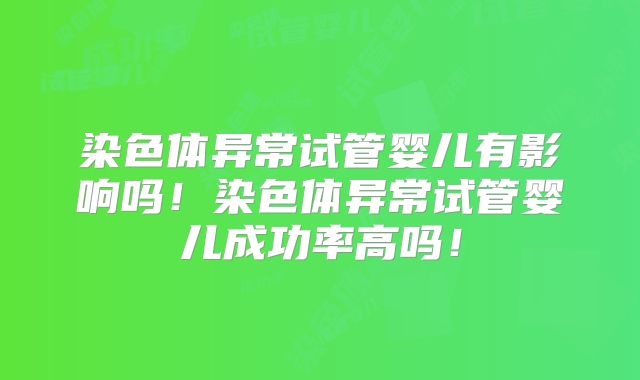 染色体异常试管婴儿有影响吗！染色体异常试管婴儿成功率高吗！