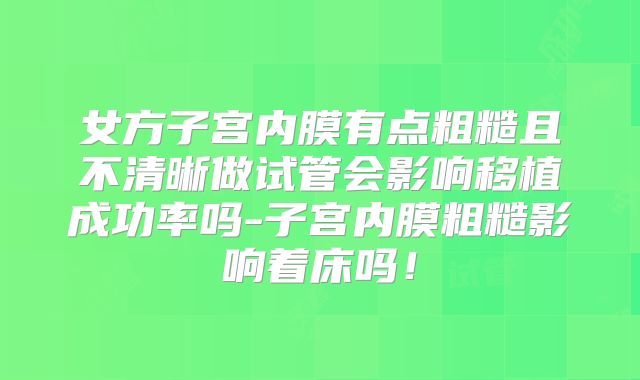 女方子宫内膜有点粗糙且不清晰做试管会影响移植成功率吗-子宫内膜粗糙影响着床吗！