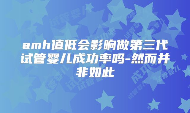 amh值低会影响做第三代试管婴儿成功率吗-然而并非如此