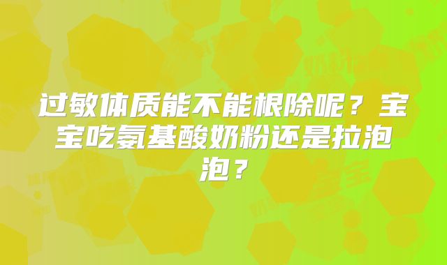过敏体质能不能根除呢？宝宝吃氨基酸奶粉还是拉泡泡？