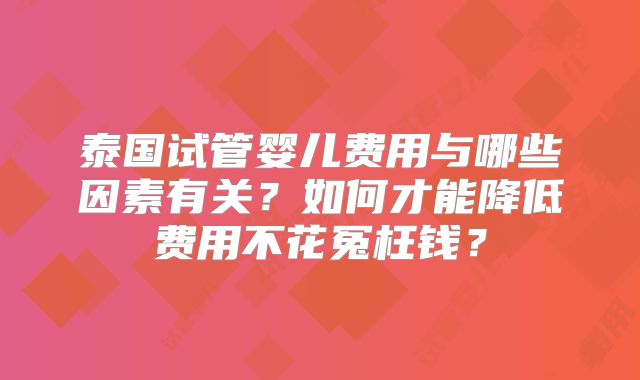 泰国试管婴儿费用与哪些因素有关？如何才能降低费用不花冤枉钱？